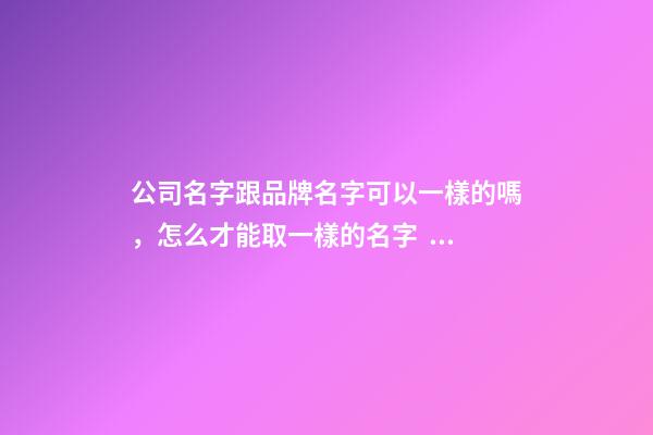 公司名字跟品牌名字可以一樣的嗎，怎么才能取一樣的名字？